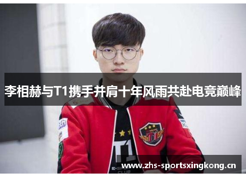 李相赫与T1携手并肩十年风雨共赴电竞巅峰