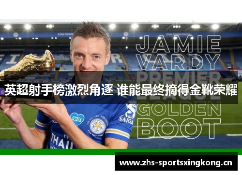 英超射手榜激烈角逐 谁能最终摘得金靴荣耀