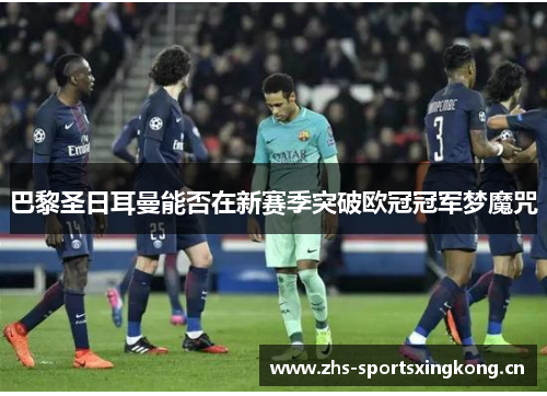 巴黎圣日耳曼能否在新赛季突破欧冠冠军梦魔咒 巴黎圣日耳曼能否在新赛季突破欧冠冠军梦魔咒