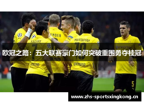 欧冠之路：五大联赛豪门如何突破重围勇夺桂冠