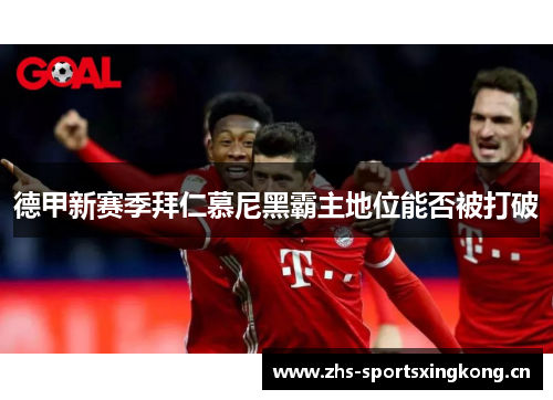 德甲新赛季拜仁慕尼黑霸主地位能否被打破 德甲新赛季拜仁慕尼黑霸主地位能否被打破