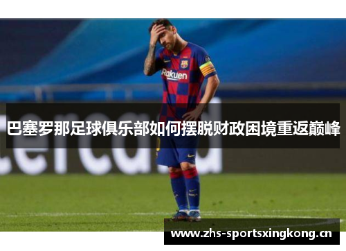巴塞罗那足球俱乐部如何摆脱财政困境重返巅峰