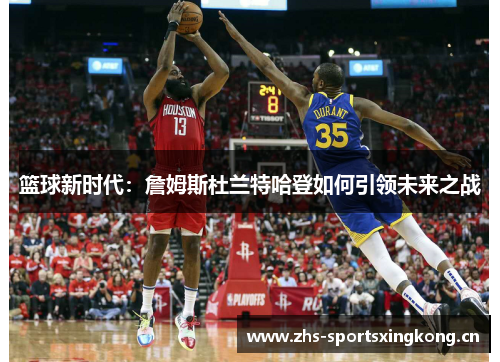 篮球新时代:詹姆斯杜兰特哈登如何引领未来之战 篮球新时代:詹姆斯杜兰特哈登如何引领未来之战