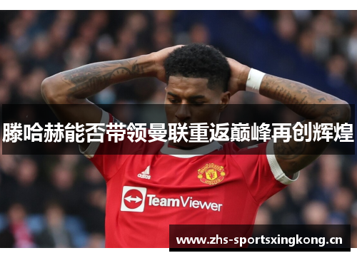 滕哈赫能否带领曼联重返巅峰再创辉煌