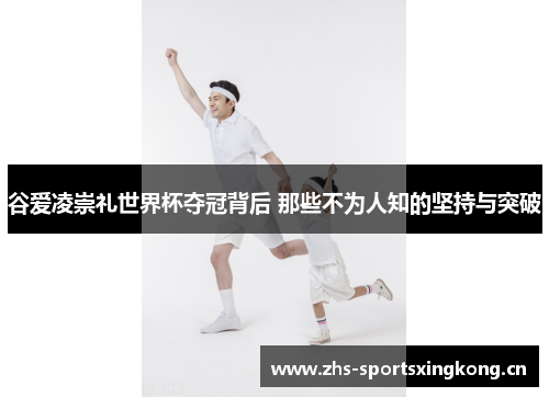谷爱凌崇礼世界杯夺冠背后 那些不为人知的坚持与突破