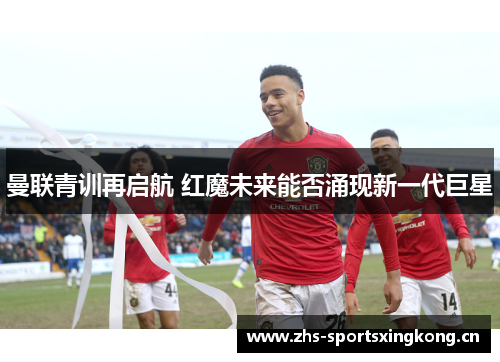 曼联青训再启航 红魔未来能否涌现新一代巨星