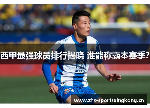 西甲最强球员排行揭晓 谁能称霸本赛季？