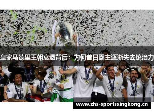 皇家马德里王朝衰退背后:为何昔日霸主逐渐失去统治力 皇家马德里王朝衰退背后:为何昔日霸主逐渐失去统治力