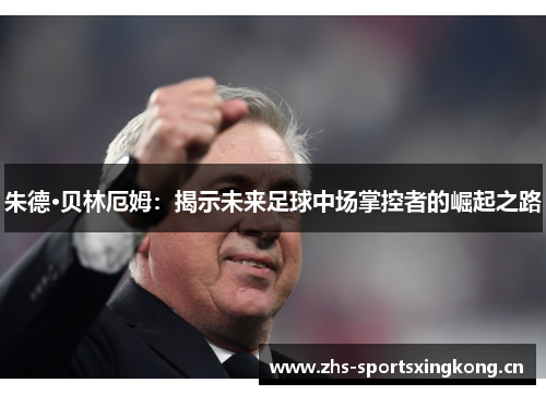 朱德·贝林厄姆：揭示未来足球中场掌控者的崛起之路