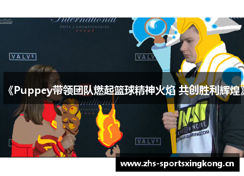 《Puppey带领团队燃起篮球精神火焰 共创胜利辉煌》 《Puppey带领团队燃起篮球精神火焰 共创胜利辉煌》