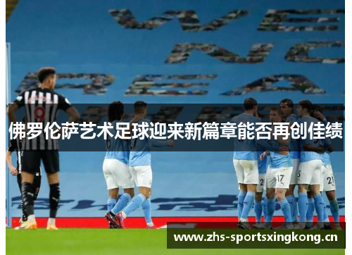 佛罗伦萨艺术足球迎来新篇章能否再创佳绩