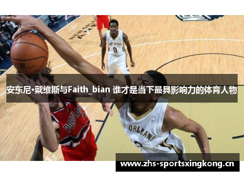 安东尼·戴维斯与Faith_bian 谁才是当下最具影响力的体育人物 安东尼·戴维斯与Faith_bian 谁才是当下最具影响力的体育人物