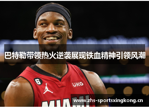 巴特勒带领热火逆袭展现铁血精神引领风潮 巴特勒带领热火逆袭展现铁血精神引领风潮