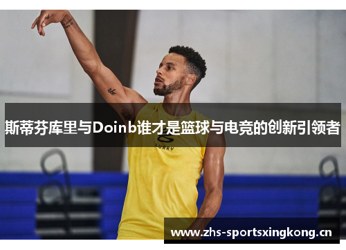 斯蒂芬库里与Doinb谁才是篮球与电竞的创新引领者