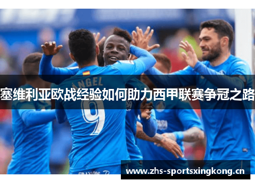 塞维利亚欧战经验如何助力西甲联赛争冠之路