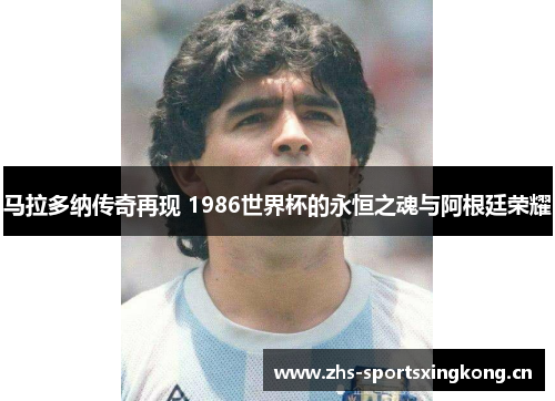 马拉多纳传奇再现 1986世界杯的永恒之魂与阿根廷荣耀