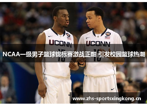 NCAA一级男子篮球锦标赛激战正酣 引发校园篮球热潮 NCAA一级男子篮球锦标赛激战正酣 引发校园篮球热潮