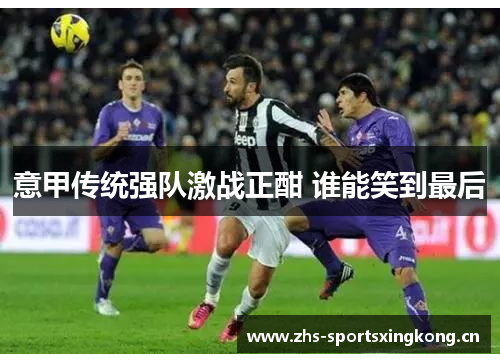 意甲传统强队激战正酣 谁能笑到最后