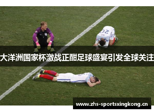 大洋洲国家杯激战正酣足球盛宴引发全球关注