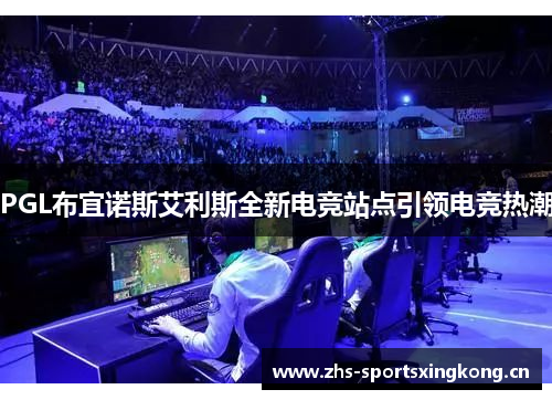 PGL布宜诺斯艾利斯全新电竞站点引领电竞热潮