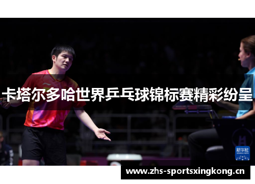卡塔尔多哈世界乒乓球锦标赛精彩纷呈