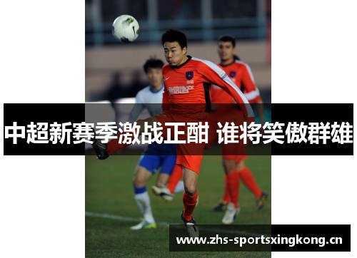 中超新赛季激战正酣 谁将笑傲群雄