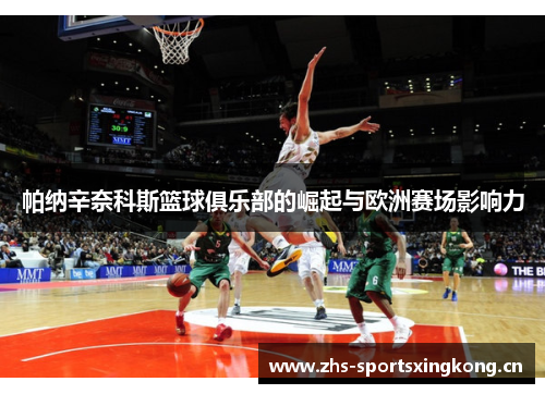 帕纳辛奈科斯篮球俱乐部的崛起与欧洲赛场影响力 帕纳辛奈科斯篮球俱乐部的崛起与欧洲赛场影响力