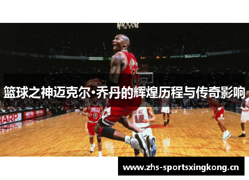 篮球之神迈克尔·乔丹的辉煌历程与传奇影响