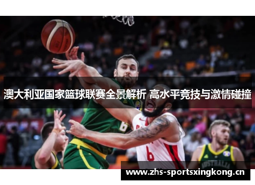 澳大利亚国家篮球联赛全景解析 高水平竞技与激情碰撞