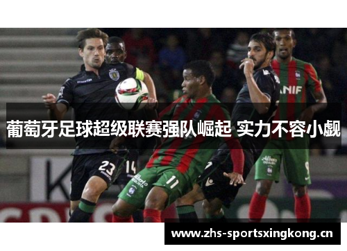 葡萄牙足球超级联赛强队崛起 实力不容小觑 葡萄牙足球超级联赛强队崛起 实力不容小觑