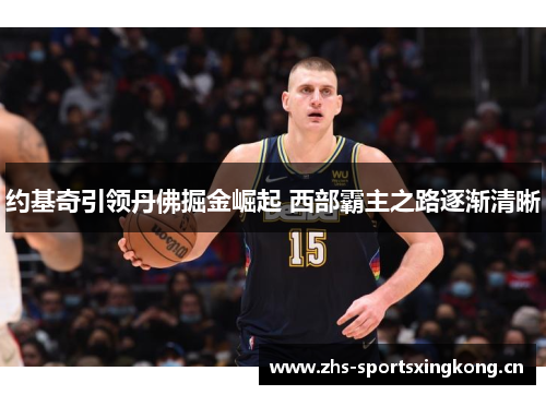 约基奇引领丹佛掘金崛起 西部霸主之路逐渐清晰 约基奇引领丹佛掘金崛起 西部霸主之路逐渐清晰