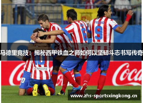 马德里竞技:揭秘西甲铁血之师如何以坚韧斗志书写传奇 马德里竞技:揭秘西甲铁血之师如何以坚韧斗志书写传奇