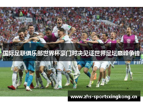 国际足联俱乐部世界杯豪门对决见证世界足坛巅峰争锋