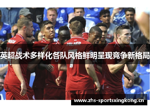 英超战术多样化各队风格鲜明呈现竞争新格局