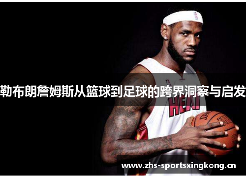 勒布朗詹姆斯从篮球到足球的跨界洞察与启发