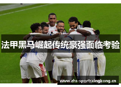 法甲黑马崛起传统豪强面临考验 法甲黑马崛起传统豪强面临考验