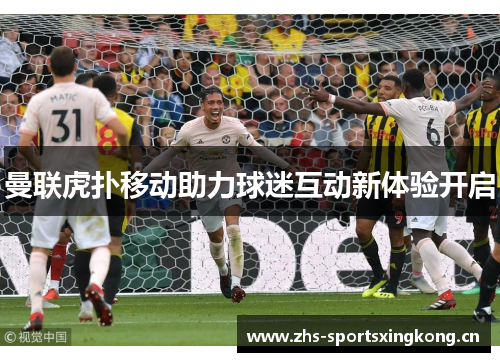 曼联虎扑移动助力球迷互动新体验开启