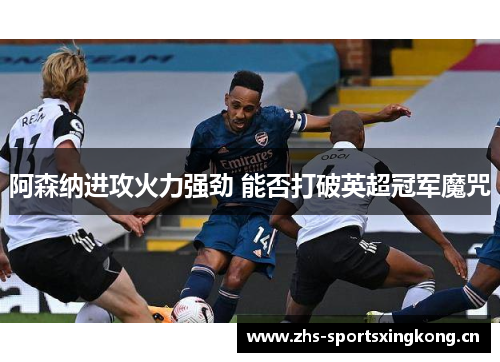 阿森纳进攻火力强劲 能否打破英超冠军魔咒