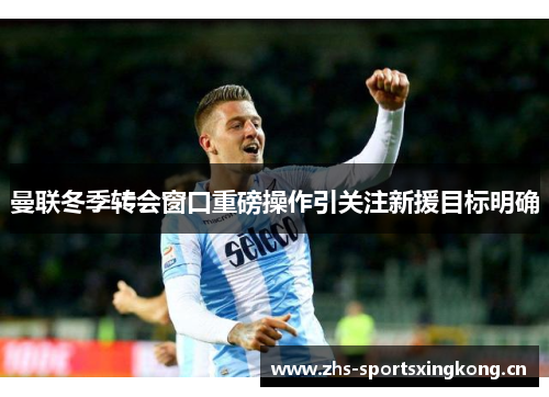 曼联冬季转会窗口重磅操作引关注新援目标明确