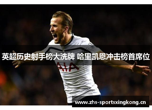 英超历史射手榜大洗牌 哈里凯恩冲击榜首席位
