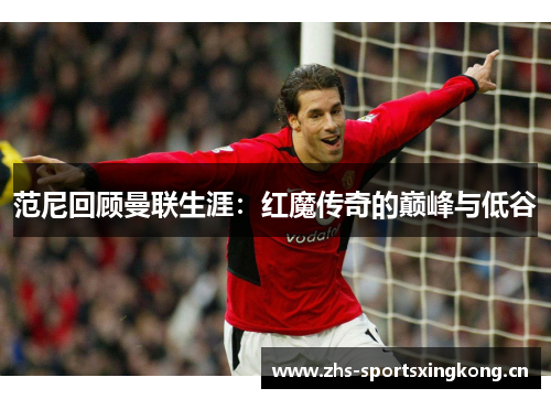 范尼回顾曼联生涯:红魔传奇的巅峰与低谷 范尼回顾曼联生涯:红魔传奇的巅峰与低谷