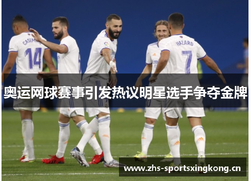 奥运网球赛事引发热议明星选手争夺金牌